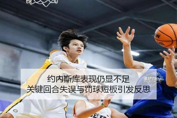 约内斯库表现仍显不足 关键回合失误与罚球短板引发反思